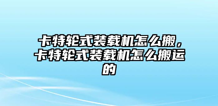 卡特輪式裝載機怎么搬，卡特輪式裝載機怎么搬運的