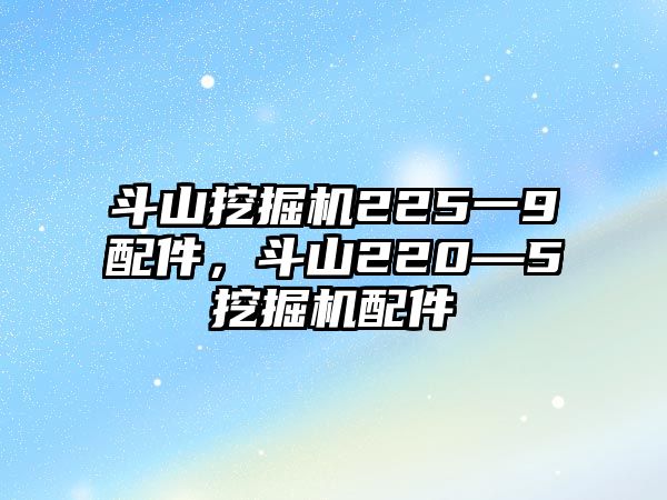 斗山挖掘機225一9配件，斗山220—5挖掘機配件