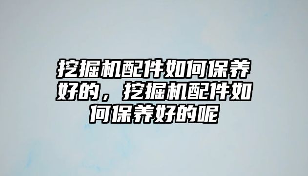 挖掘機(jī)配件如何保養(yǎng)好的，挖掘機(jī)配件如何保養(yǎng)好的呢