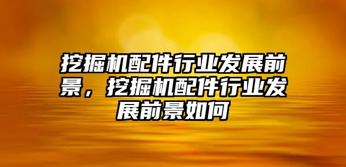 挖掘機(jī)配件行業(yè)發(fā)展前景，挖掘機(jī)配件行業(yè)發(fā)展前景如何