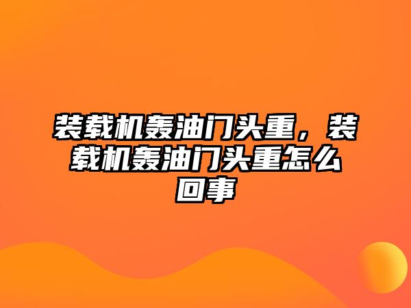 裝載機轟油門頭重，裝載機轟油門頭重怎么回事