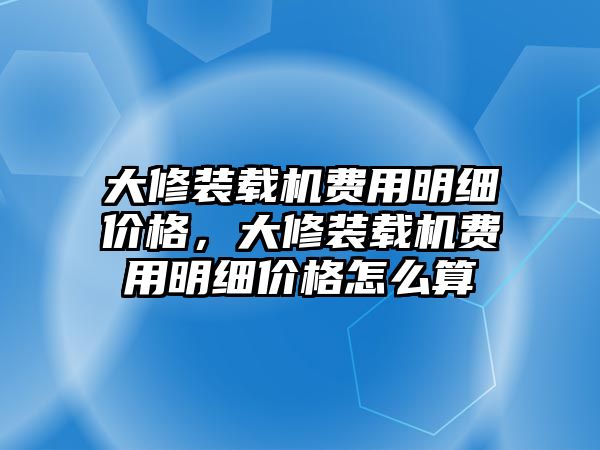 大修裝載機(jī)費(fèi)用明細(xì)價(jià)格，大修裝載機(jī)費(fèi)用明細(xì)價(jià)格怎么算