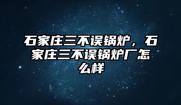 石家莊三不誤鍋爐，石家莊三不誤鍋爐廠(chǎng)怎么樣