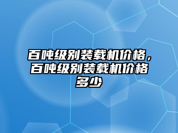 百噸級別裝載機(jī)價(jià)格，百噸級別裝載機(jī)價(jià)格多少