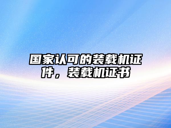 國家認(rèn)可的裝載機(jī)證件，裝載機(jī)證書