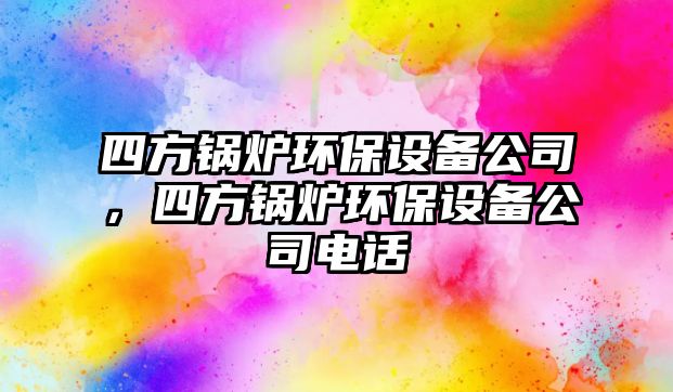 四方鍋爐環(huán)保設(shè)備公司，四方鍋爐環(huán)保設(shè)備公司電話