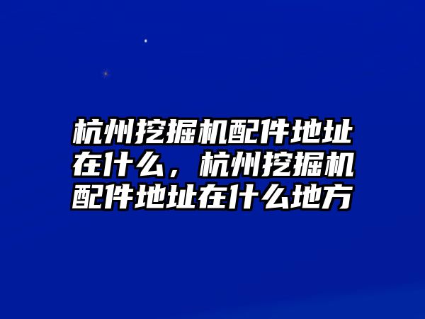 杭州挖掘機配件地址在什么，杭州挖掘機配件地址在什么地方