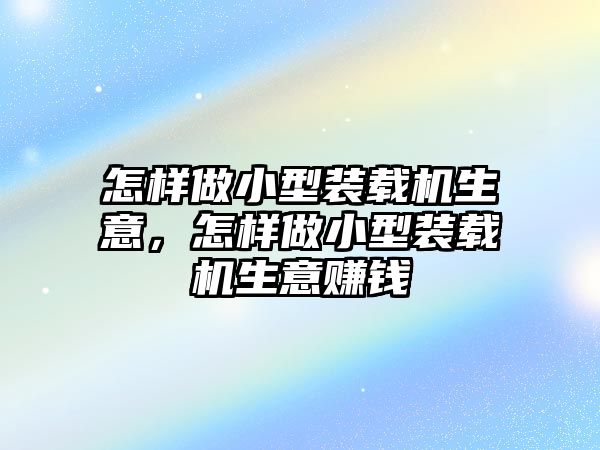 怎樣做小型裝載機(jī)生意，怎樣做小型裝載機(jī)生意賺錢(qián)