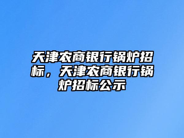 天津農(nóng)商銀行鍋爐招標(biāo)，天津農(nóng)商銀行鍋爐招標(biāo)公示