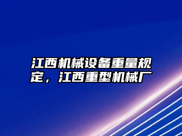 江西機(jī)械設(shè)備重量規(guī)定，江西重型機(jī)械廠