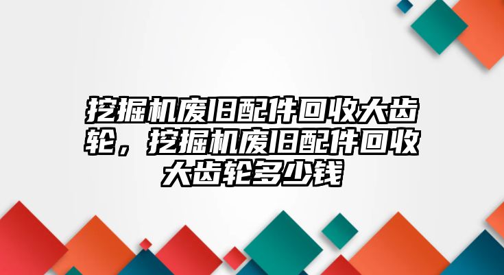 挖掘機廢舊配件回收大齒輪，挖掘機廢舊配件回收大齒輪多少錢