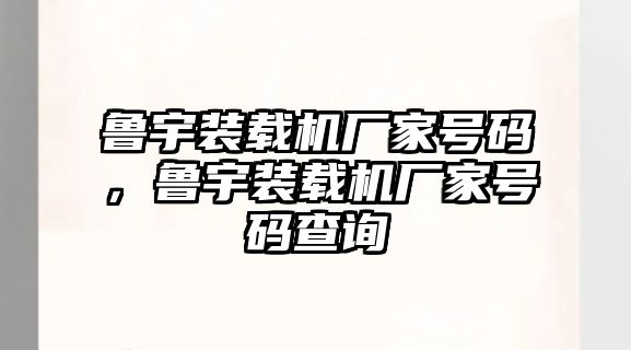 魯宇裝載機廠家號碼，魯宇裝載機廠家號碼查詢