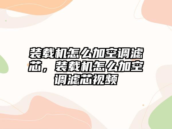 裝載機(jī)怎么加空調(diào)濾芯，裝載機(jī)怎么加空調(diào)濾芯視頻