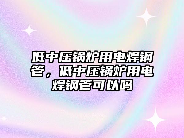 低中壓鍋爐用電焊鋼管，低中壓鍋爐用電焊鋼管可以嗎