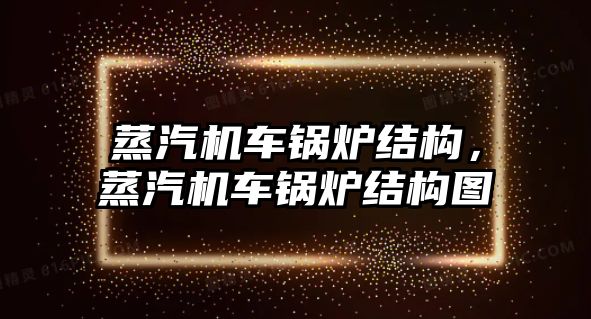 蒸汽機車鍋爐結構，蒸汽機車鍋爐結構圖