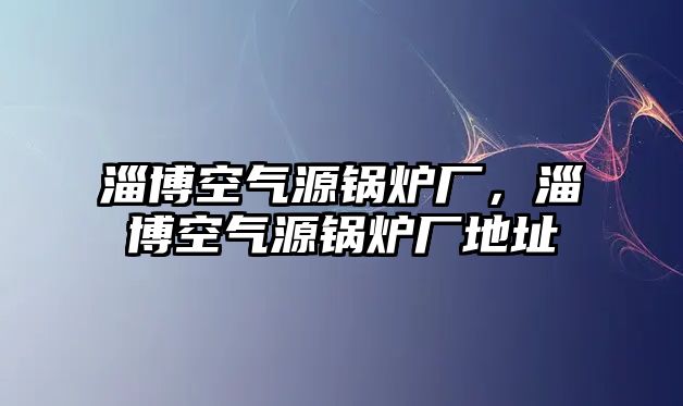 淄博空氣源鍋爐廠，淄博空氣源鍋爐廠地址