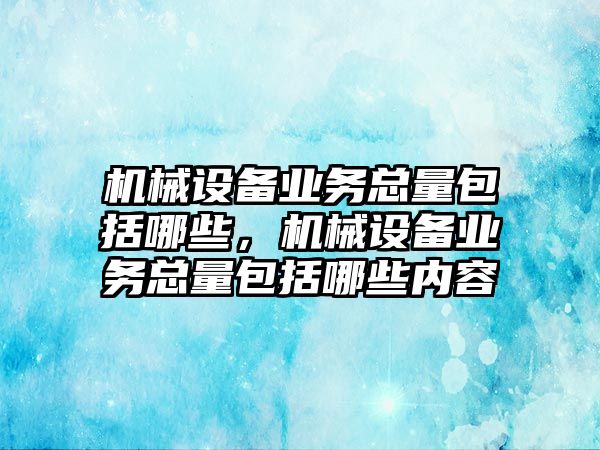 機(jī)械設(shè)備業(yè)務(wù)總量包括哪些，機(jī)械設(shè)備業(yè)務(wù)總量包括哪些內(nèi)容