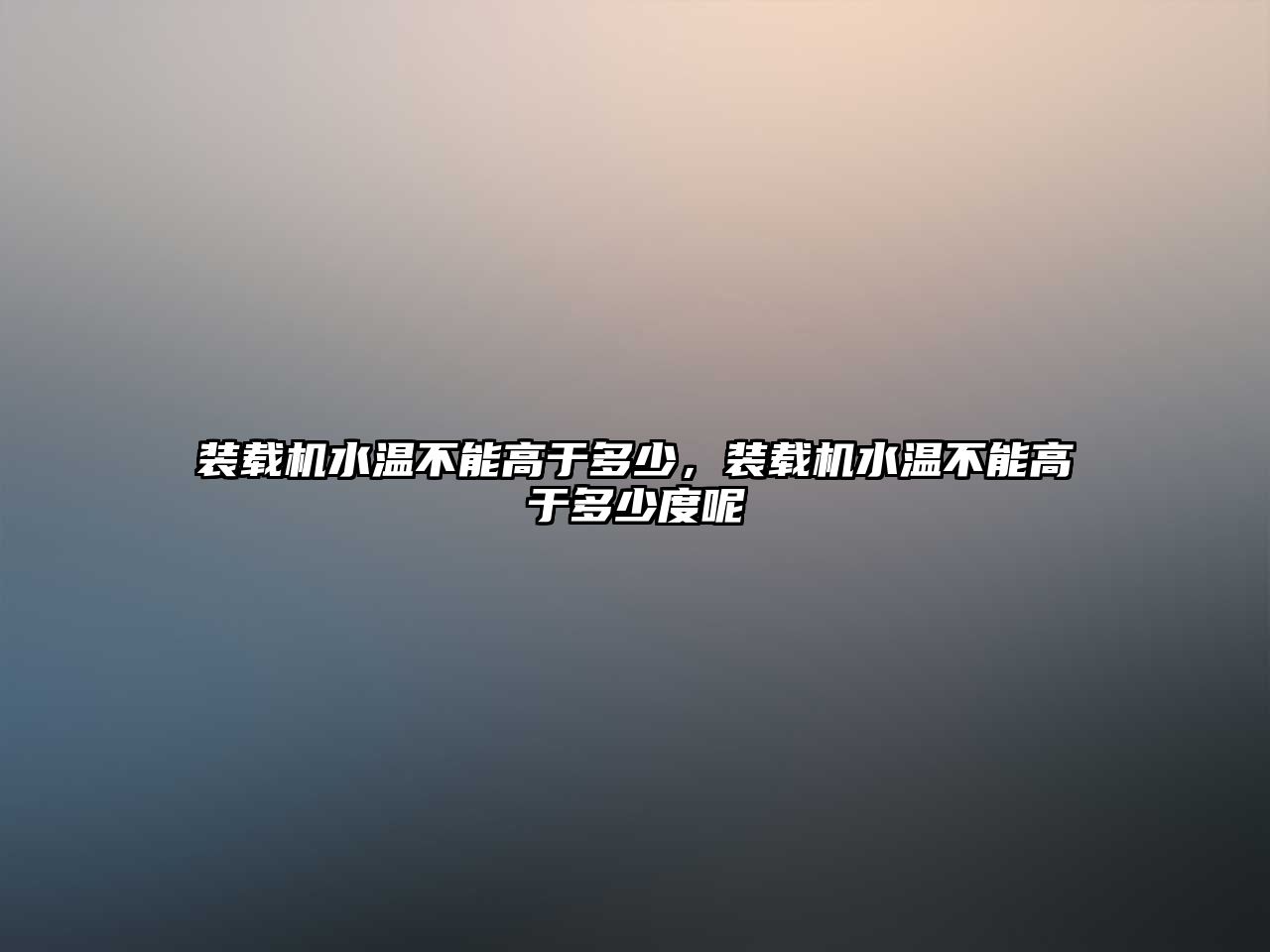 裝載機水溫不能高于多少，裝載機水溫不能高于多少度呢