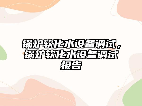 鍋爐軟化水設(shè)備調(diào)試，鍋爐軟化水設(shè)備調(diào)試報(bào)告