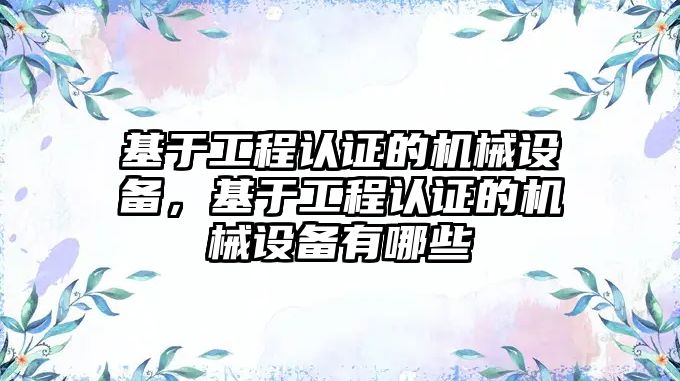 基于工程認證的機械設(shè)備，基于工程認證的機械設(shè)備有哪些