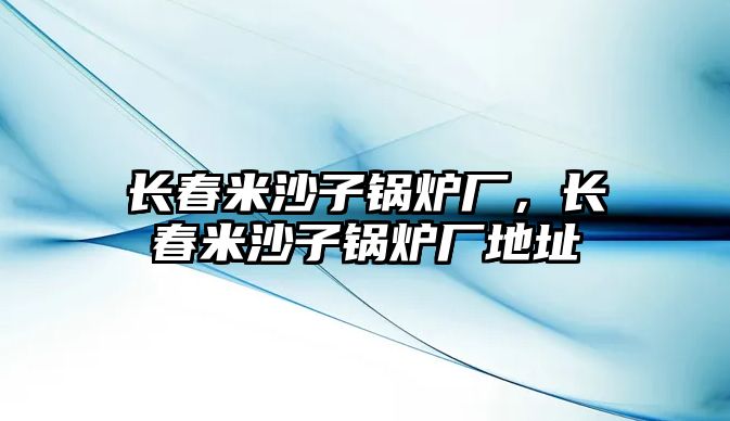 長春米沙子鍋爐廠，長春米沙子鍋爐廠地址