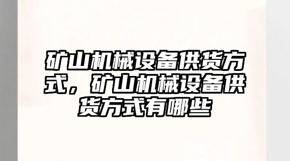 礦山機(jī)械設(shè)備供貨方式，礦山機(jī)械設(shè)備供貨方式有哪些