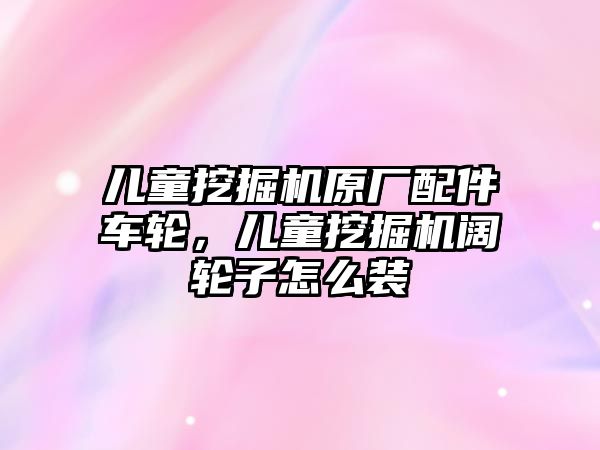 兒童挖掘機原廠配件車輪，兒童挖掘機闊輪子怎么裝