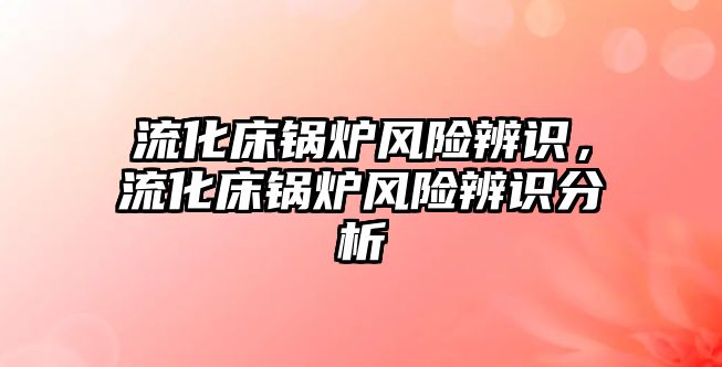 流化床鍋爐風(fēng)險辨識，流化床鍋爐風(fēng)險辨識分析