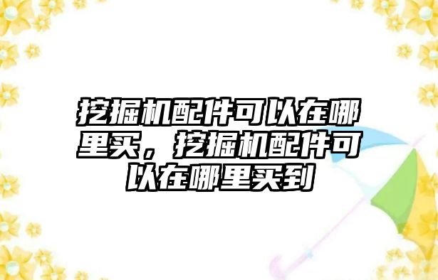 挖掘機(jī)配件可以在哪里買，挖掘機(jī)配件可以在哪里買到