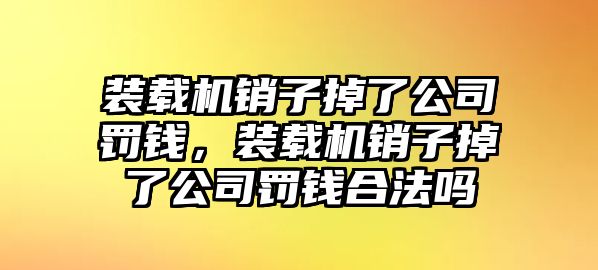 裝載機(jī)銷子掉了公司罰錢，裝載機(jī)銷子掉了公司罰錢合法嗎