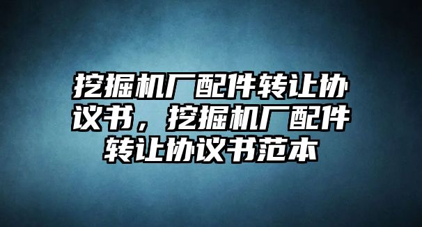 挖掘機廠配件轉(zhuǎn)讓協(xié)議書，挖掘機廠配件轉(zhuǎn)讓協(xié)議書范本