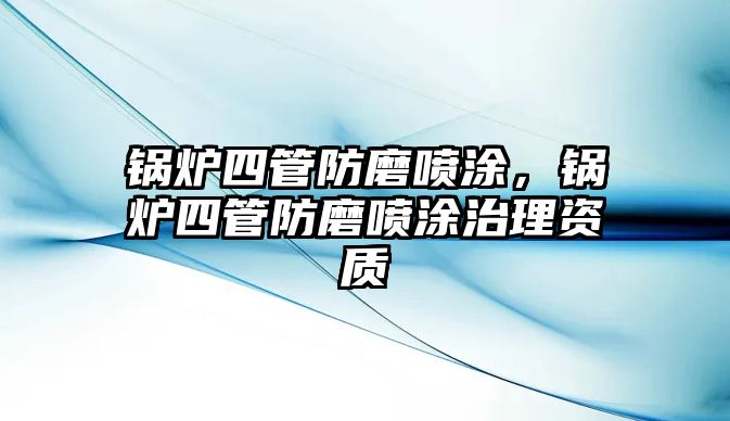 鍋爐四管防磨噴涂，鍋爐四管防磨噴涂治理資質(zhì)