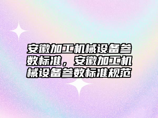 安徽加工機械設備參數標準，安徽加工機械設備參數標準規(guī)范