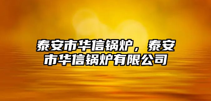 泰安市華信鍋爐，泰安市華信鍋爐有限公司