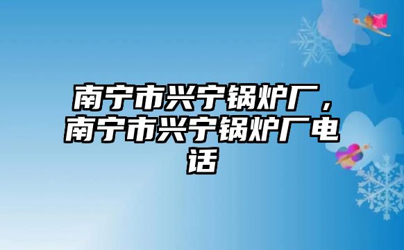 南寧市興寧鍋爐廠，南寧市興寧鍋爐廠電話