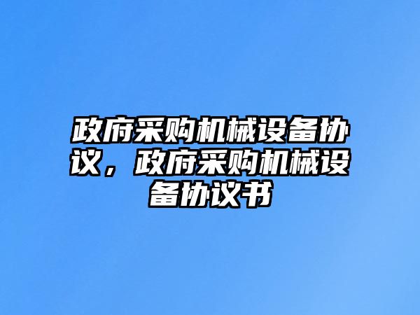 政府采購機(jī)械設(shè)備協(xié)議，政府采購機(jī)械設(shè)備協(xié)議書