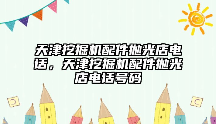 天津挖掘機配件拋光店電話，天津挖掘機配件拋光店電話號碼