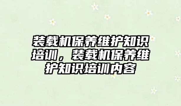 裝載機保養(yǎng)維護知識培訓(xùn)，裝載機保養(yǎng)維護知識培訓(xùn)內(nèi)容