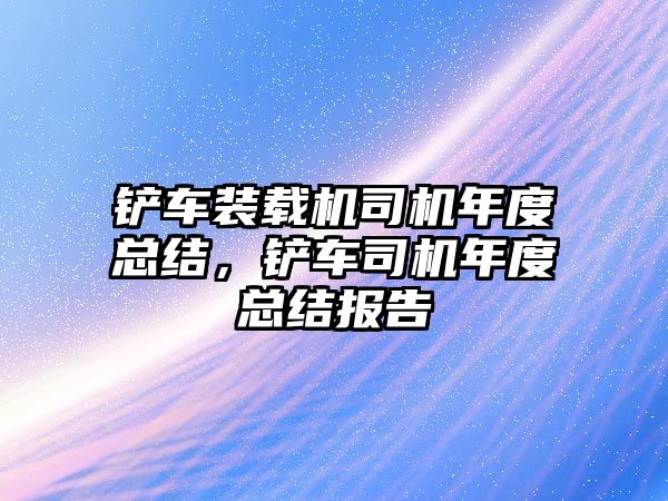 鏟車裝載機(jī)司機(jī)年度總結(jié)，鏟車司機(jī)年度總結(jié)報(bào)告