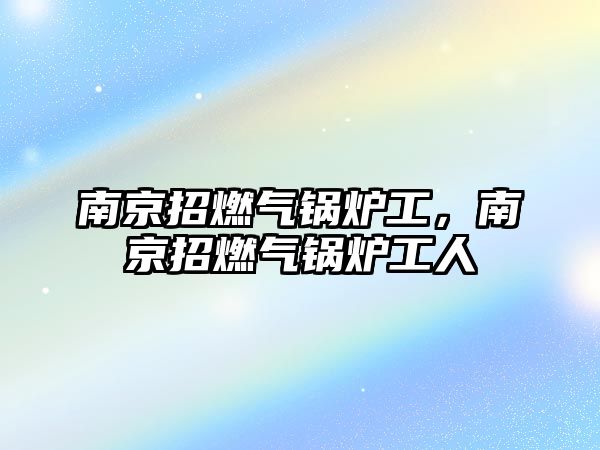 南京招燃氣鍋爐工，南京招燃氣鍋爐工人