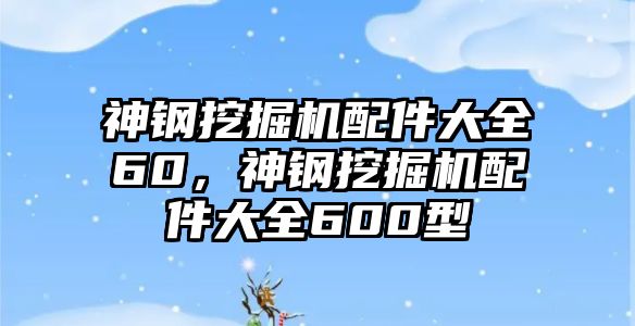 神鋼挖掘機配件大全60，神鋼挖掘機配件大全600型