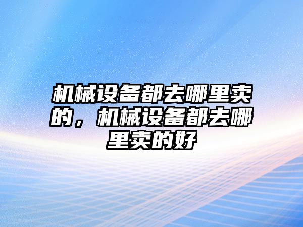 機(jī)械設(shè)備都去哪里賣的，機(jī)械設(shè)備都去哪里賣的好