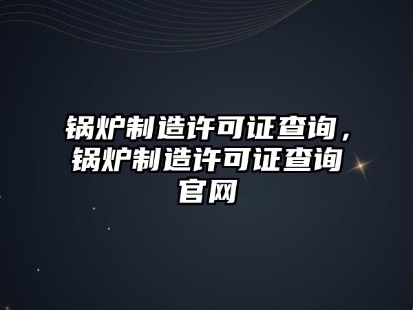 鍋爐制造許可證查詢，鍋爐制造許可證查詢官網(wǎng)