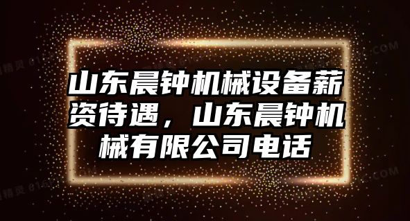 山東晨鐘機(jī)械設(shè)備薪資待遇，山東晨鐘機(jī)械有限公司電話