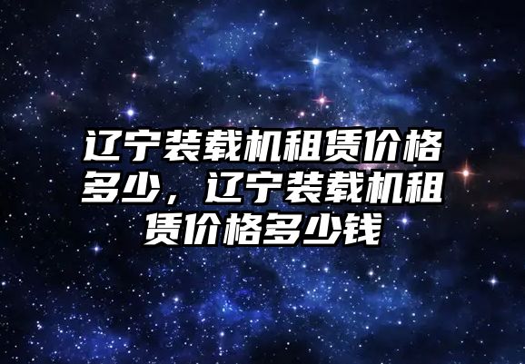 遼寧裝載機(jī)租賃價(jià)格多少，遼寧裝載機(jī)租賃價(jià)格多少錢