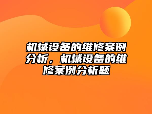 機(jī)械設(shè)備的維修案例分析，機(jī)械設(shè)備的維修案例分析題