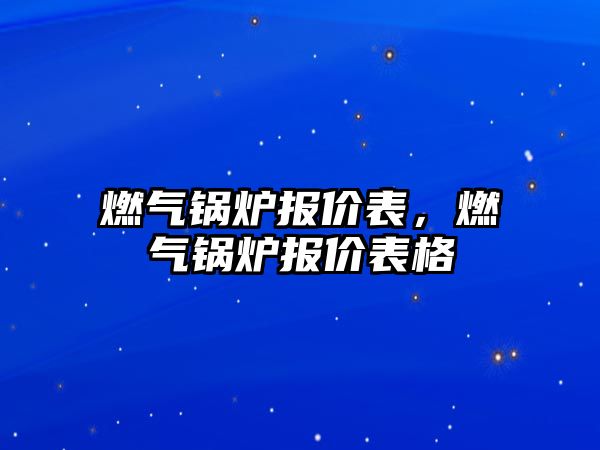 燃?xì)忮仩t報(bào)價(jià)表，燃?xì)忮仩t報(bào)價(jià)表格