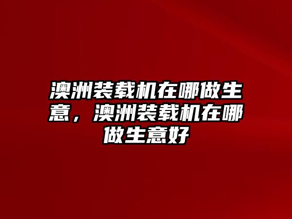 澳洲裝載機(jī)在哪做生意，澳洲裝載機(jī)在哪做生意好