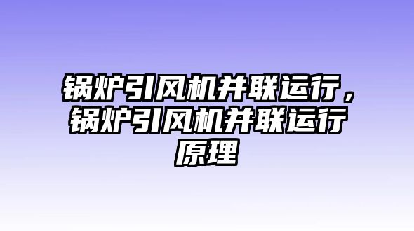 鍋爐引風(fēng)機并聯(lián)運行，鍋爐引風(fēng)機并聯(lián)運行原理