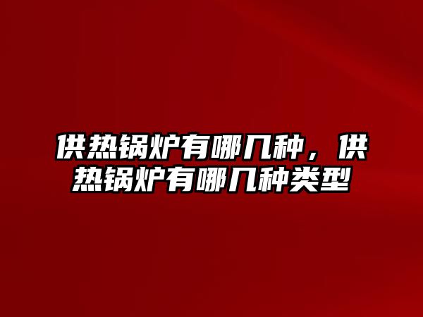 供熱鍋爐有哪幾種，供熱鍋爐有哪幾種類型